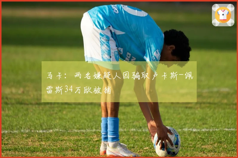 马卡：两名嫌疑人因骗取卢卡斯-佩雷斯34万欧被捕