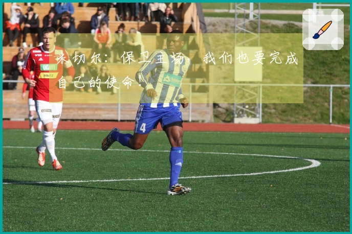 米切尔：保卫主场，我们也要完成自己的使命！
