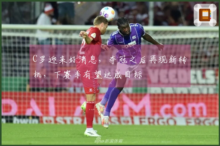 C罗迎来好消息，夺冠之后再现新转机，下赛季有望达成目标